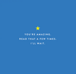 YOU'RE AMAZING. READ THAT A FEW TIMES. I'LL WAIT.